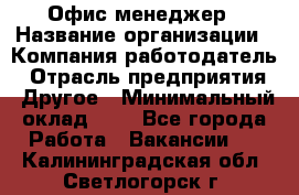 Офис-менеджер › Название организации ­ Компания-работодатель › Отрасль предприятия ­ Другое › Минимальный оклад ­ 1 - Все города Работа » Вакансии   . Калининградская обл.,Светлогорск г.